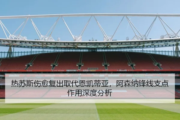 热苏斯伤愈复出取代恩凯蒂亚，阿森纳锋线支点作用深度分析