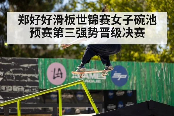 郑好好滑板世锦赛女子碗池预赛第三强势晋级决赛