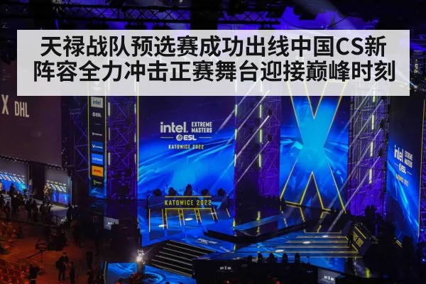 天禄战队预选赛成功出线中国CS新阵容全力冲击正赛舞台迎接巅峰时刻