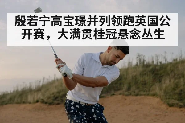 殷若宁高宝璟并列领跑英国公开赛，大满贯桂冠悬念丛生