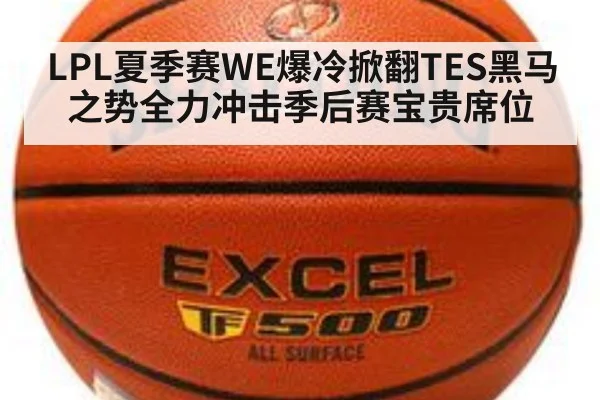 LPL夏季赛WE爆冷掀翻TES黑马之势全力冲击季后赛宝贵席位