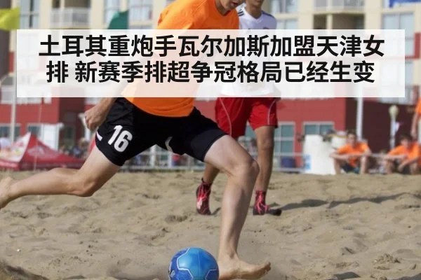 土耳其重炮手瓦尔加斯加盟天津女排 新赛季排超争冠格局已经生变